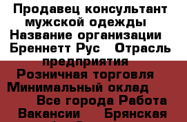 Продавец-консультант мужской одежды › Название организации ­ Бреннетт Рус › Отрасль предприятия ­ Розничная торговля › Минимальный оклад ­ 45 000 - Все города Работа » Вакансии   . Брянская обл.,Сельцо г.